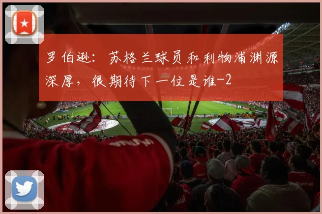 罗伯逊:苏格兰球员和利物浦渊源深厚,很期待下一位是谁