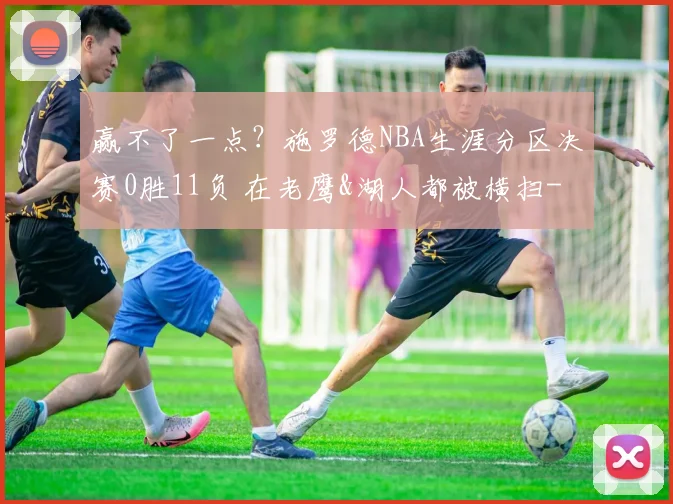 赢不了一点?施罗德NBA生涯分区决赛0胜11负 在老鹰&湖人都被横扫