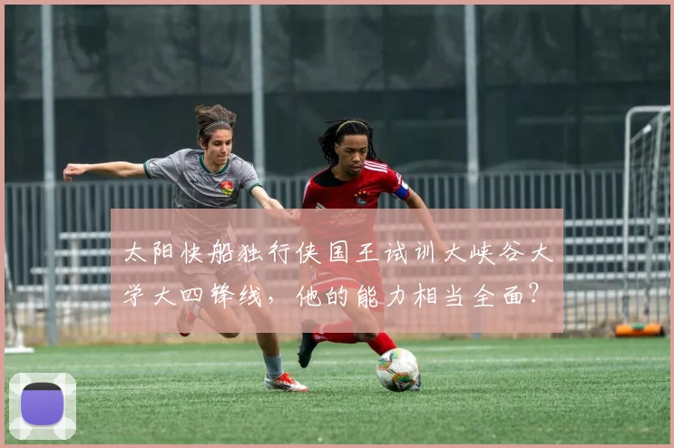 太阳快船独行侠国王试训大峡谷大学大四锋线,他的能力相当全面?
