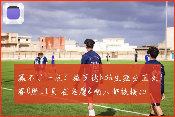 赢不了一点?施罗德NBA生涯分区决赛0胜11负 在老鹰&湖人都被横扫