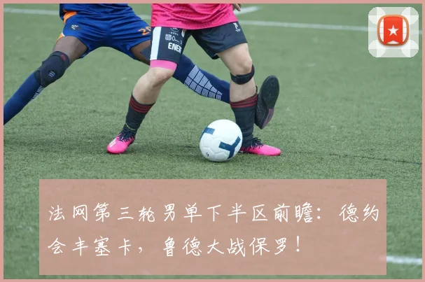 法网第三轮男单下半区前瞻：德约会丰塞卡，鲁德大战保罗！