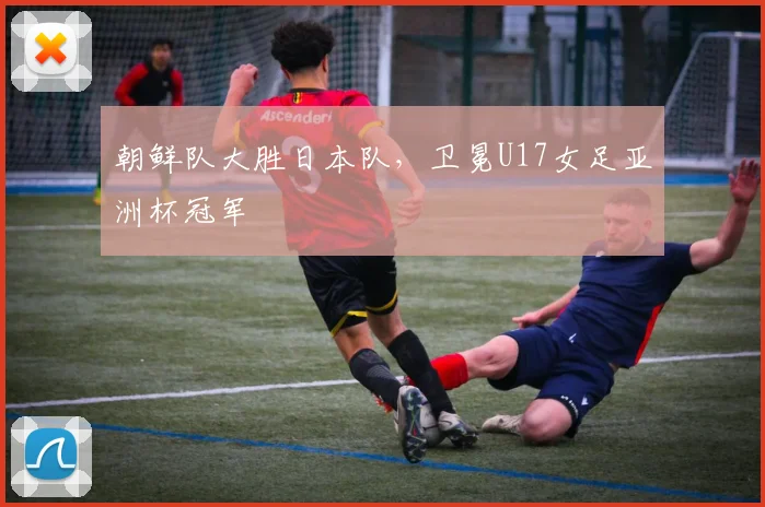 朝鲜队大胜日本队,卫冕U17女足亚洲杯冠军