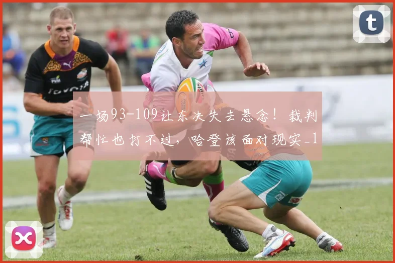 一场93-109让东决失去悬念!裁判帮忙也打不过,哈登该面对现实_1