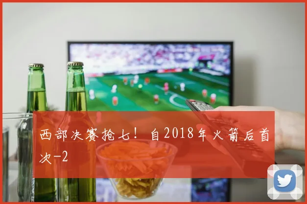 西部决赛抢七!自2018年火箭后首次