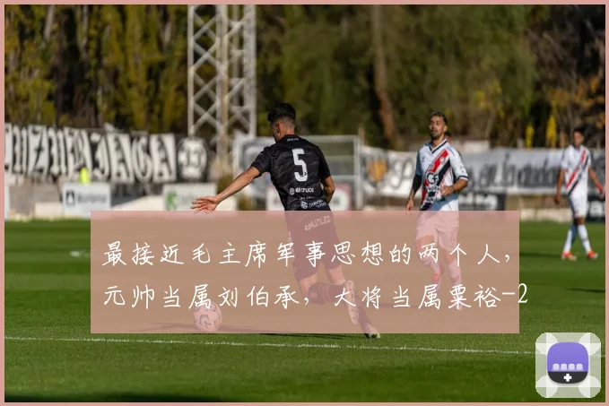 最接近毛主席军事思想的两个人，元帅当属刘伯承，大将当属粟裕