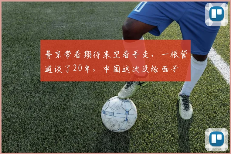 普京带着期待来空着手走，一根管道谈了20年，中国这次没给面子