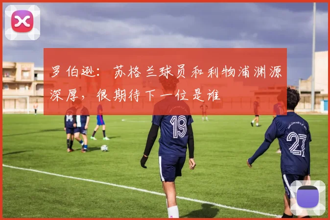 罗伯逊:苏格兰球员和利物浦渊源深厚,很期待下一位是谁