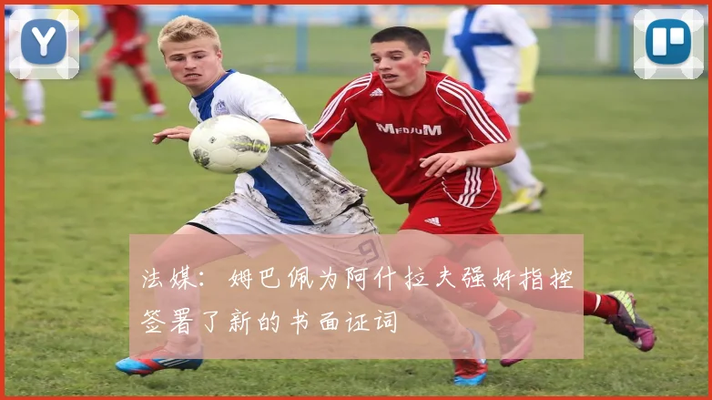 法媒：姆巴佩为阿什拉夫强奸指控签署了新的书面证词
