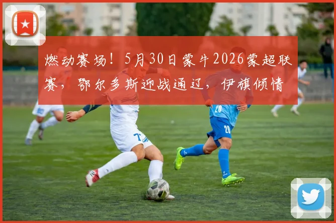 燃动赛场！5月30日蒙牛2026蒙超联赛，鄂尔多斯迎战通辽，伊旗倾情助力→
