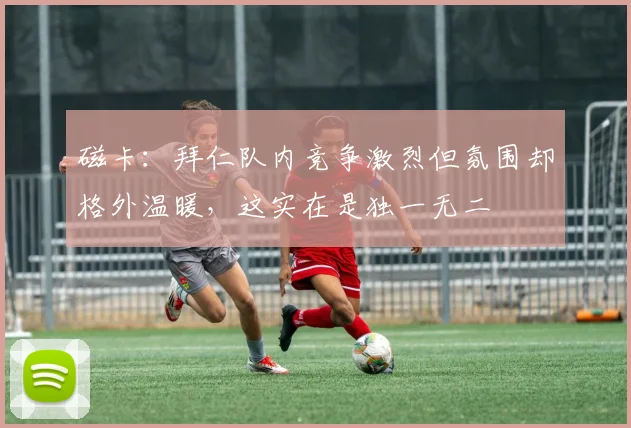 磁卡：拜仁队内竞争激烈但氛围却格外温暖，这实在是独一无二