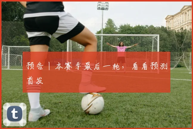 预告丨本赛季最后一轮，看看预测首发