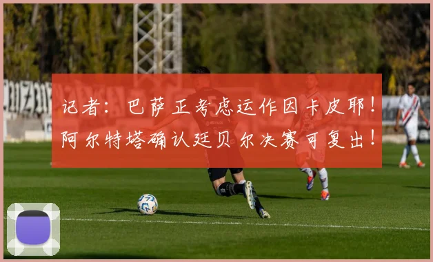记者：巴萨正考虑运作因卡皮耶！阿尔特塔确认廷贝尔决赛可复出！