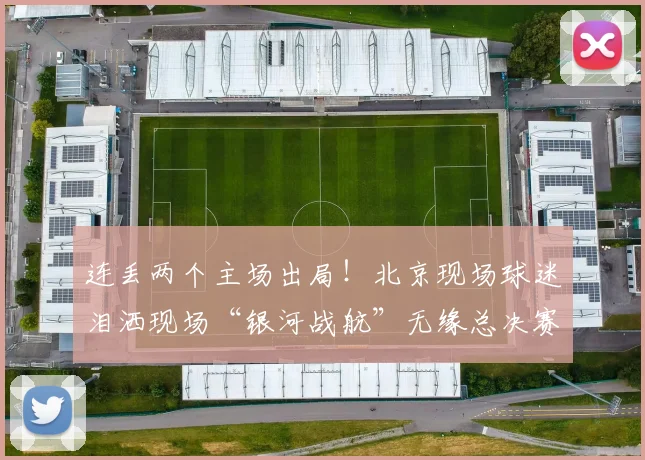 连丢两个主场出局！北京现场球迷泪洒现场“银河战航”无缘总决赛