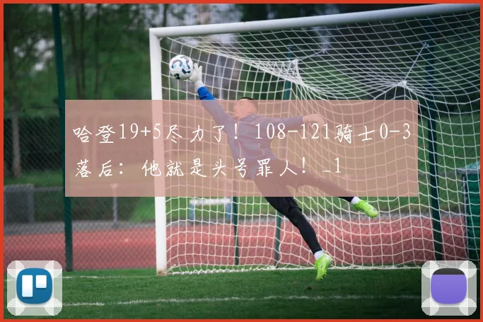 哈登19+5尽力了！108-121骑士0-3落后：他就是头号罪人！_1