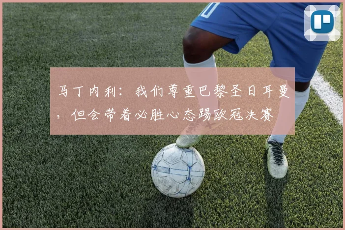 马丁内利：我们尊重巴黎圣日耳曼，但会带着必胜心态踢欧冠决赛