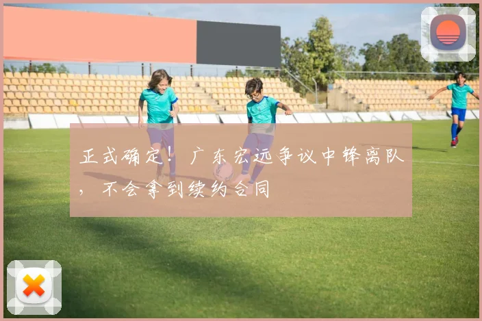 正式确定！广东宏远争议中锋离队，不会拿到续约合同