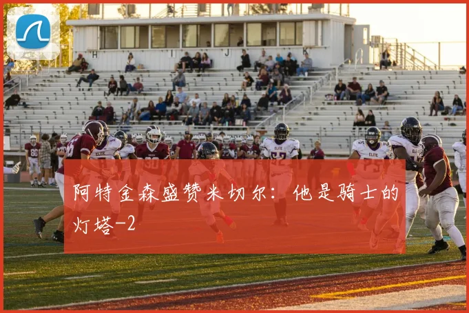 阿特金森盛赞米切尔：他是骑士的灯塔