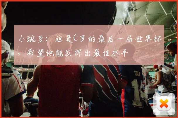 小豌豆：这是C罗的最后一届世界杯，希望他能发挥出最佳水平