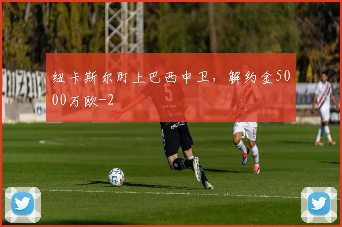 纽卡斯尔盯上巴西中卫，解约金5000万欧