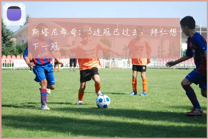 斯塔尼希奇：5连冠已过去，拜仁想下一冠
