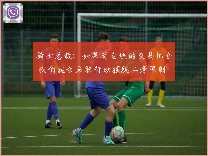 骑士总裁：如果有合理的交易机会 我们就会采取行动摆脱二奢限制