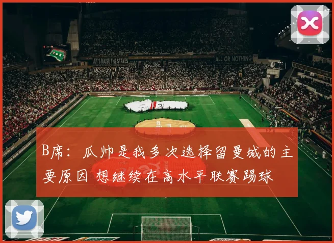 B席:瓜帅是我多次选择留曼城的主要原因 想继续在高水平联赛踢球