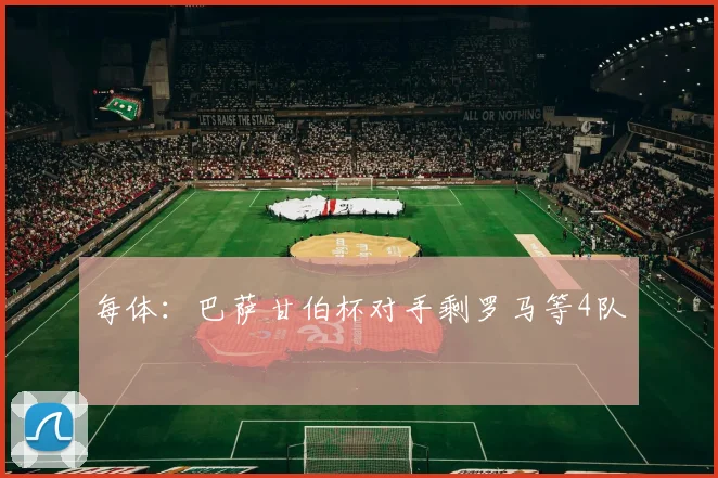 每体:巴萨甘伯杯对手剩罗马等4队