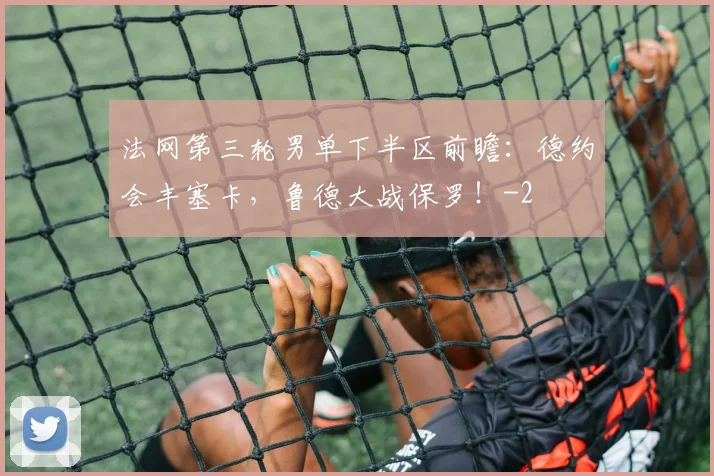 法网第三轮男单下半区前瞻：德约会丰塞卡，鲁德大战保罗！