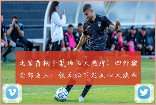 北京首钢今夏面临大洗牌!四外援全部走人,张云松下定决心大换血