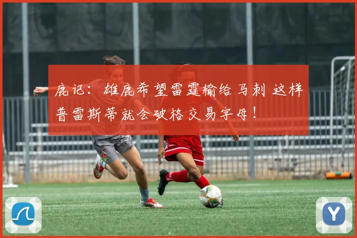鹿记:雄鹿希望雷霆输给马刺 这样普雷斯蒂就会破格交易字母!