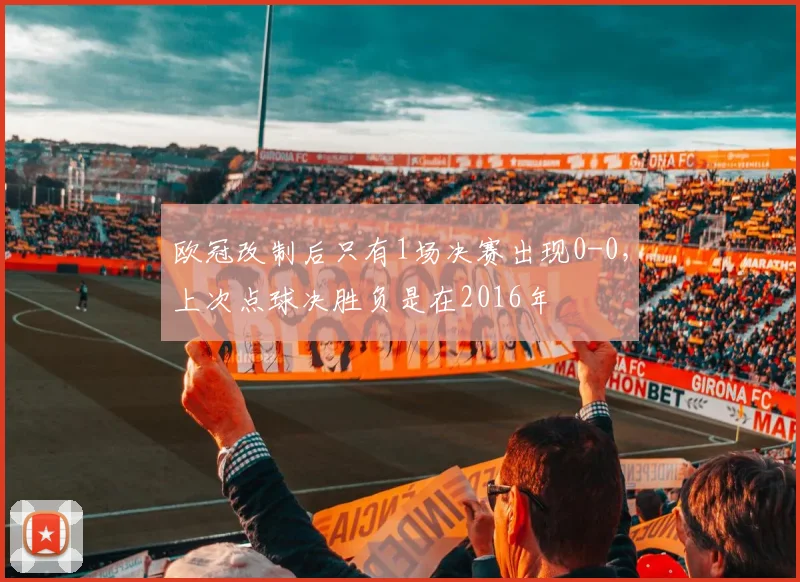 欧冠改制后只有1场决赛出现0-0,上次点球决胜负是在2016年
