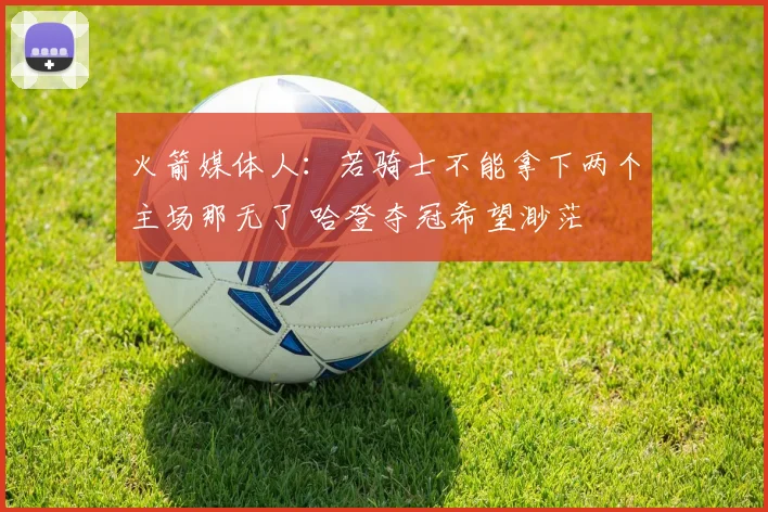 火箭媒体人：若骑士不能拿下两个主场那无了 哈登夺冠希望渺茫