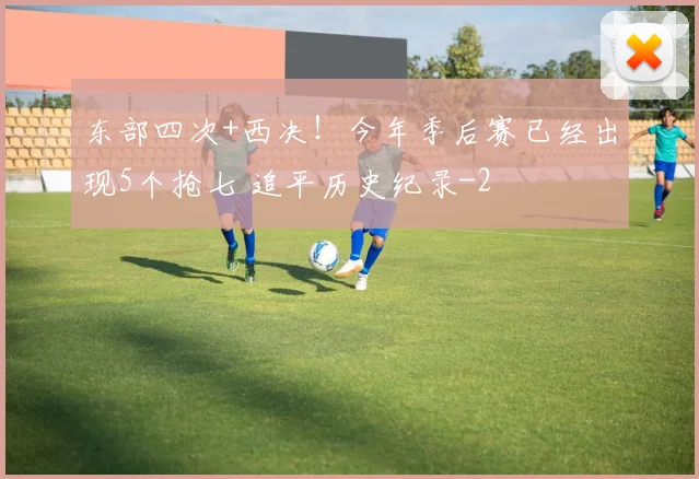 东部四次+西决!今年季后赛已经出现5个抢七 追平历史纪录