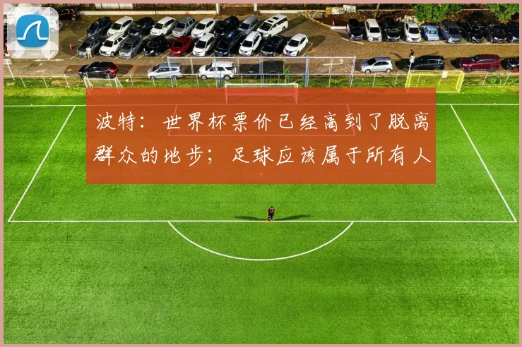 波特:世界杯票价已经高到了脱离群众的地步;足球应该属于所有人
