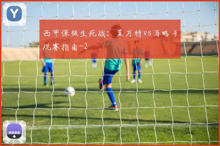 西甲保级生死战:莱万特vs马略卡观赛指南