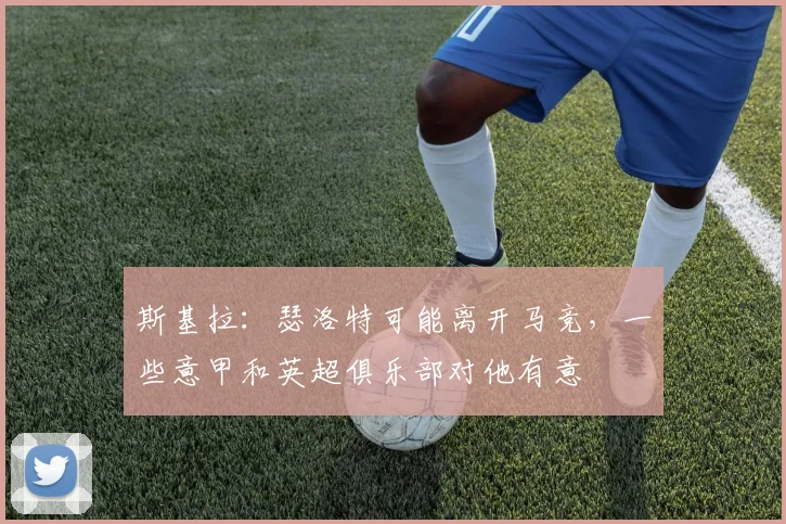 斯基拉：瑟洛特可能离开马竞，一些意甲和英超俱乐部对他有意