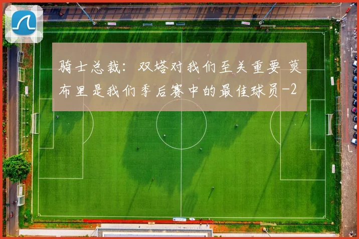 骑士总裁：双塔对我们至关重要 莫布里是我们季后赛中的最佳球员