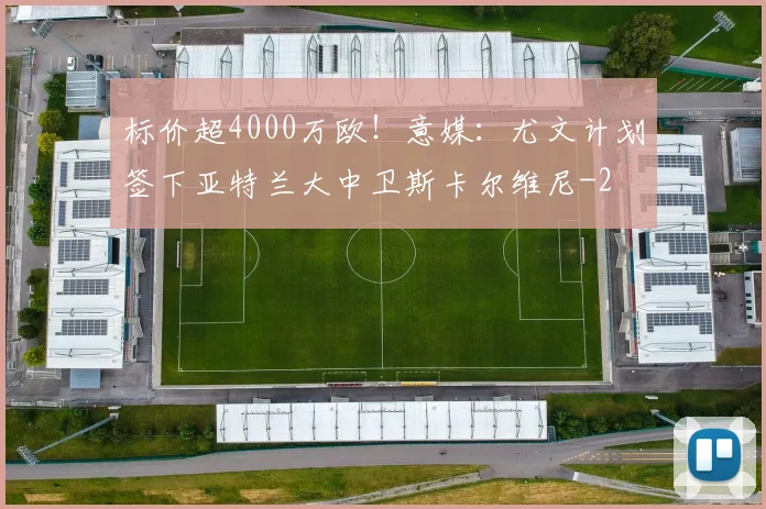 标价超4000万欧!意媒:尤文计划签下亚特兰大中卫斯卡尔维尼