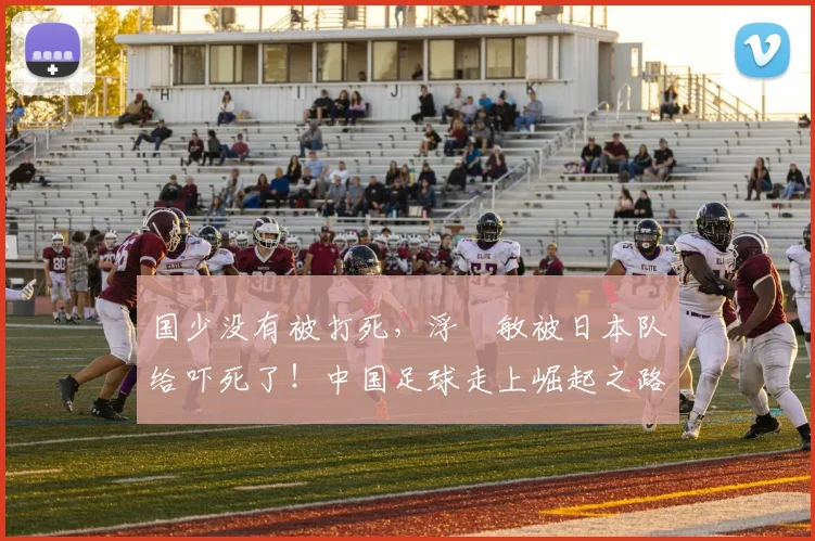 国少没有被打死，浮嶋敏被日本队给吓死了！中国足球走上崛起之路