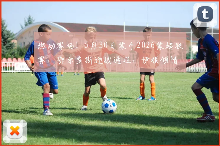 燃动赛场!5月30日蒙牛2026蒙超联赛,鄂尔多斯迎战通辽,伊旗倾情助力→
