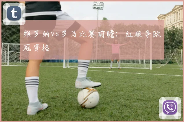 维罗纳vs罗马比赛前瞻：红狼争欧冠资格