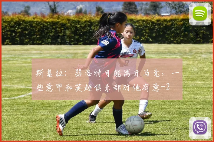 斯基拉：瑟洛特可能离开马竞，一些意甲和英超俱乐部对他有意