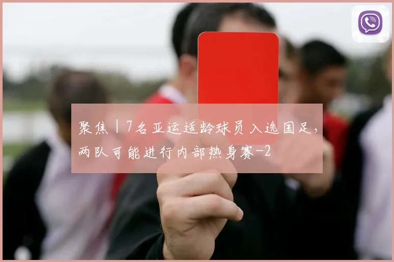 聚焦|7名亚运适龄球员入选国足,两队可能进行内部热身赛