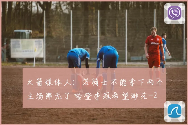 火箭媒体人:若骑士不能拿下两个主场那无了 哈登夺冠希望渺茫