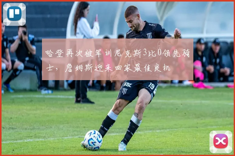 哈登再次被军训尼克斯3比0领先骑士，詹姆斯迎来回家最佳良机
