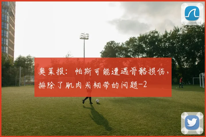 奥莱报:帕斯可能遭遇骨骼损伤,排除了肌肉或韧带的问题
