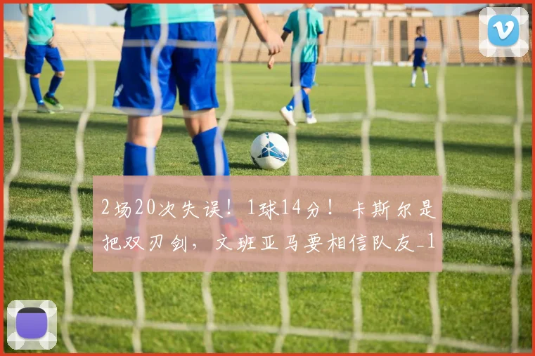 2场20次失误！1球14分！卡斯尔是把双刃剑，文班亚马要相信队友_1