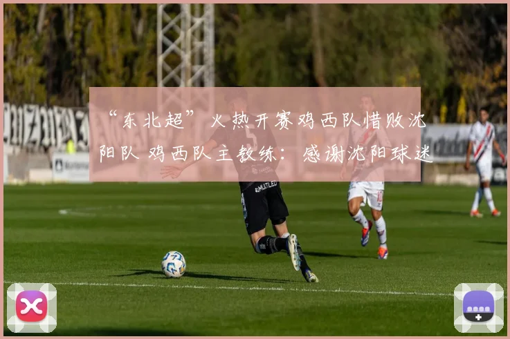 “东北超”火热开赛鸡西队惜败沈阳队 鸡西队主教练：感谢沈阳球迷的加油打气