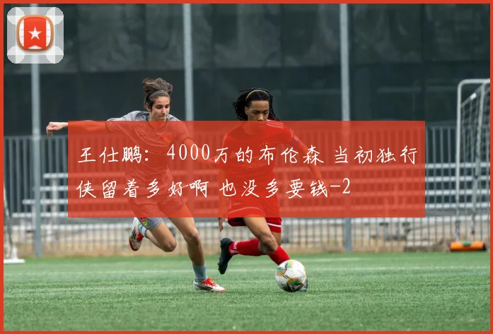 王仕鹏：4000万的布伦森 当初独行侠留着多好啊 也没多要钱