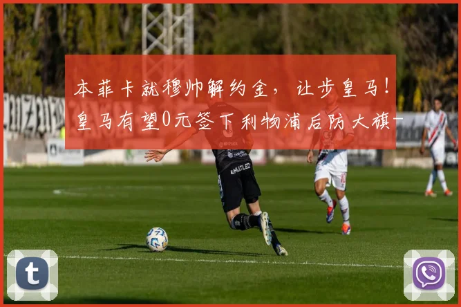 本菲卡就穆帅解约金,让步皇马!皇马有望0元签下利物浦后防大旗
